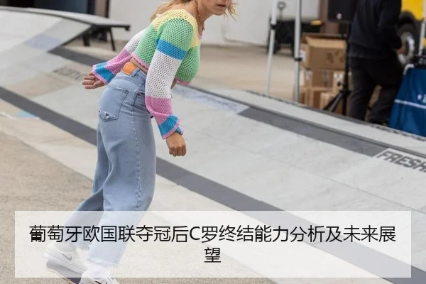 葡萄牙欧国联夺冠后C罗终结能力分析及未来展望